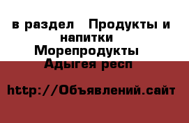  в раздел : Продукты и напитки » Морепродукты . Адыгея респ.